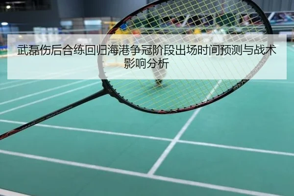 武磊伤后合练回归海港争冠阶段出场时间预测与战术影响分析