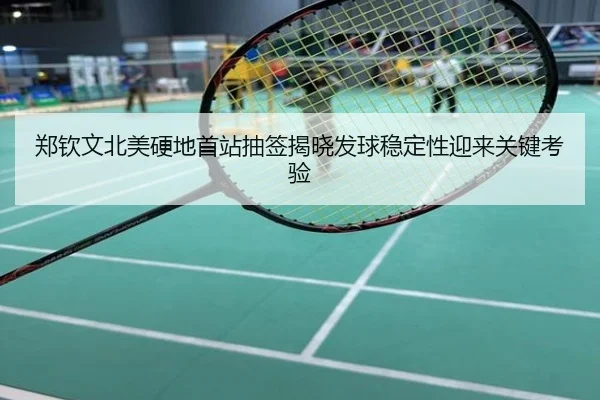 郑钦文北美硬地首站抽签揭晓发球稳定性迎来关键考验