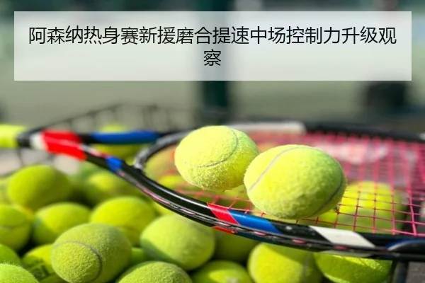 阿森纳热身赛新援磨合提速中场控制力升级观察