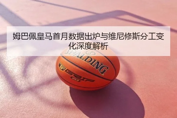 姆巴佩皇马首月数据出炉与维尼修斯分工变化深度解析