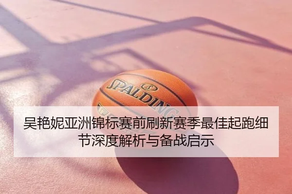 吴艳妮亚洲锦标赛前刷新赛季最佳起跑细节深度解析与备战启示