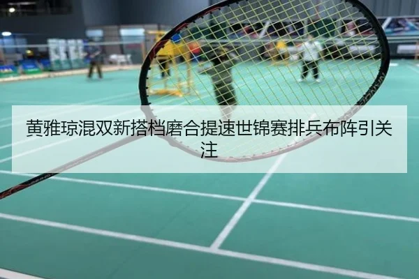 黄雅琼混双新搭档磨合提速世锦赛排兵布阵引关注