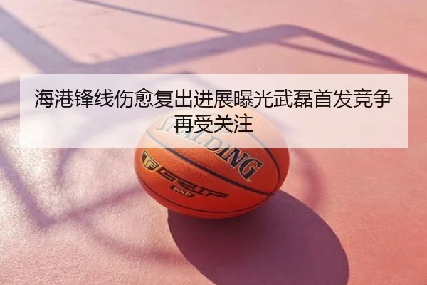 海港锋线伤愈复出进展曝光武磊首发竞争再受关注