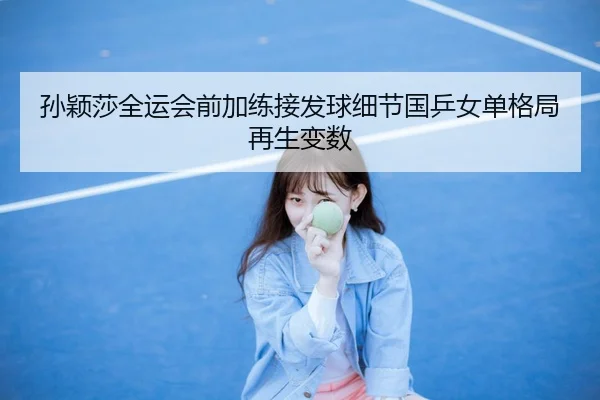 孙颖莎全运会前加练接发球细节国乒女单格局再生变数