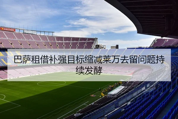 巴萨租借补强目标缩减莱万去留问题持续发酵
