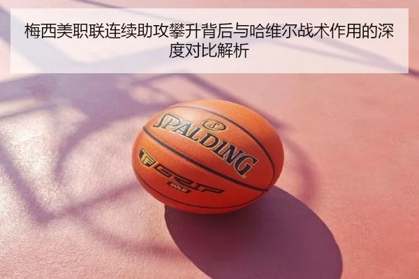 梅西美职联连续助攻攀升背后与哈维尔战术作用的深度对比解析