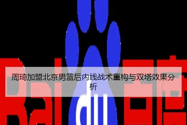 周琦加盟北京男篮后内线战术重构与双塔效果分析