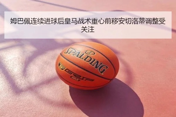 姆巴佩连续进球后皇马战术重心前移安切洛蒂调整受关注