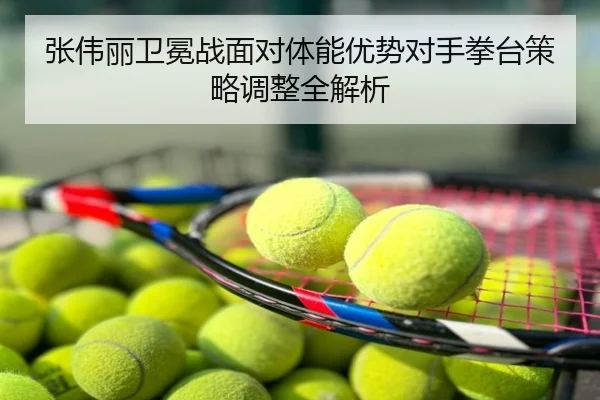 张伟丽卫冕战面对体能优势对手拳台策略调整全解析
